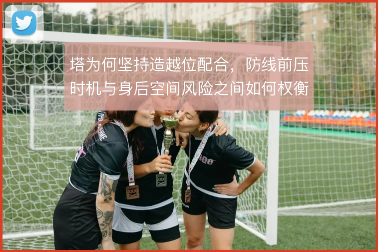 塔为何坚持造越位配合，防线前压时机与身后空间风险之间如何权衡
