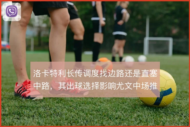 洛卡特利长传调度找边路还是直塞中路，其出球选择影响尤文中场推进节奏