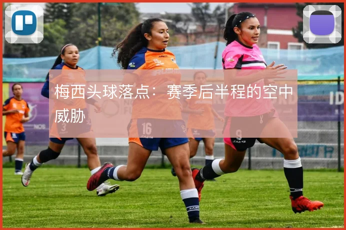 梅西头球落点：赛季后半程的空中威胁