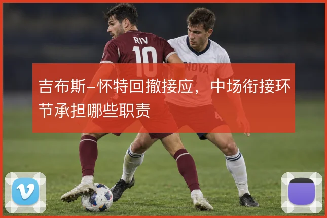 吉布斯-怀特回撤接应，中场衔接环节承担哪些职责