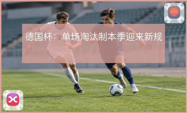 德国杯：单场淘汰制本季迎来新规
