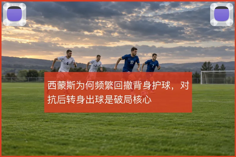 西蒙斯为何频繁回撤背身护球，对抗后转身出球是破局核心