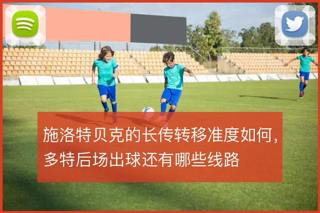 施洛特贝克的长传转移准度如何，多特后场出球还有哪些线路