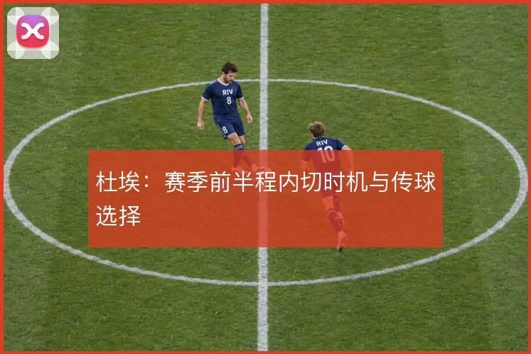 杜埃:赛季前半程内切时机与传球选择