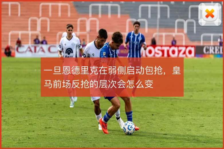 一旦恩德里克在弱侧启动包抢,皇马前场反抢的层次会怎么变