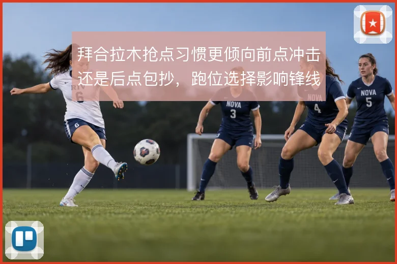 拜合拉木抢点习惯更倾向前点冲击还是后点包抄,跑位选择影响锋线终结效率