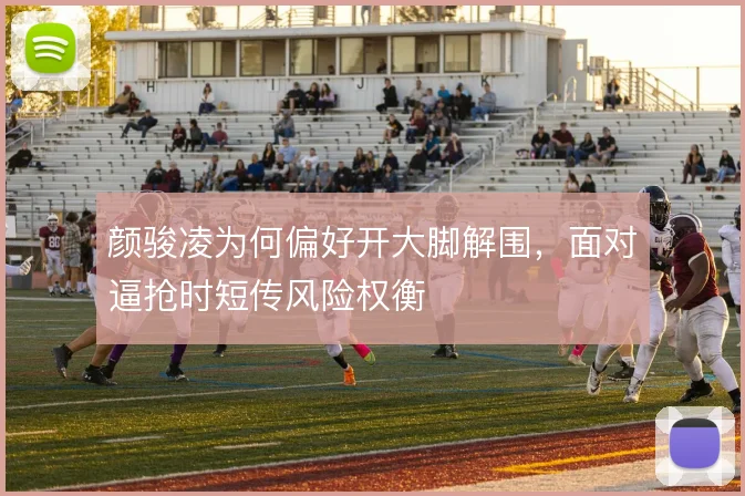 颜骏凌为何偏好开大脚解围，面对逼抢时短传风险权衡