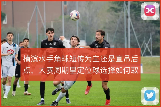 横滨水手角球短传为主还是直吊后点，大赛周期里定位球选择如何取舍