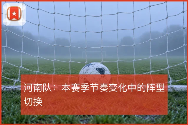 河南队：本赛季节奏变化中的阵型切换
