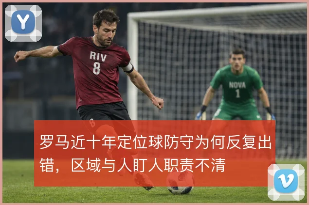 罗马近十年定位球防守为何反复出错，区域与人盯人职责不清