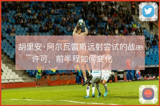 胡里安·阿尔瓦雷斯远射尝试的战术许可,前半程如何变化
