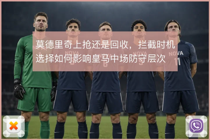 莫德里奇上抢还是回收，拦截时机选择如何影响皇马中场防守层次