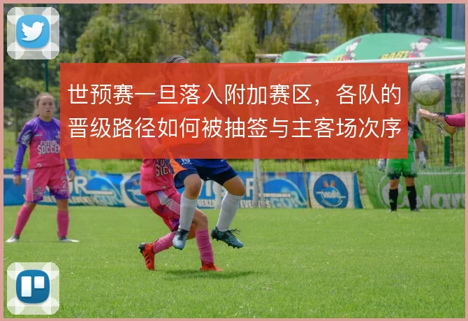 世预赛一旦落入附加赛区,各队的晋级路径如何被抽签与主客场次序重塑