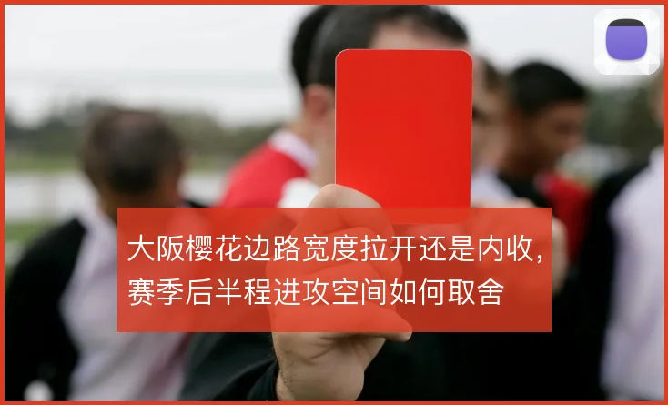 大阪樱花边路宽度拉开还是内收,赛季后半程进攻空间如何取舍