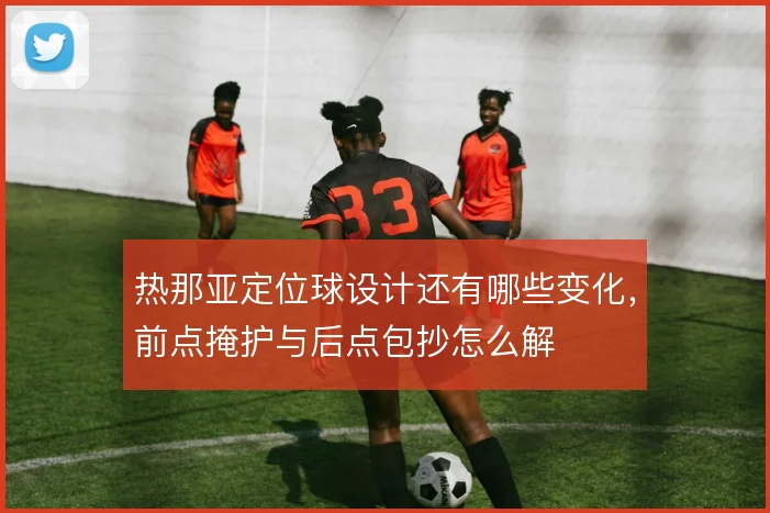 热那亚定位球设计还有哪些变化，前点掩护与后点包抄怎么解
