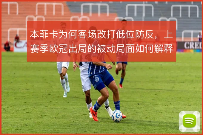 本菲卡为何客场改打低位防反,上赛季欧冠出局的被动局面如何解释