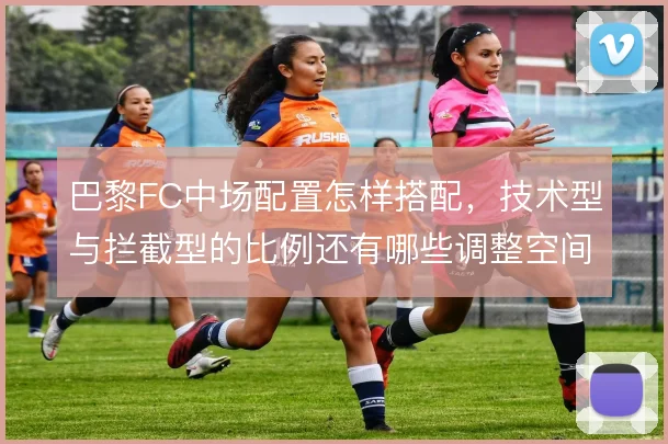 巴黎FC中场配置怎样搭配,技术型与拦截型的比例还有哪些调整空间