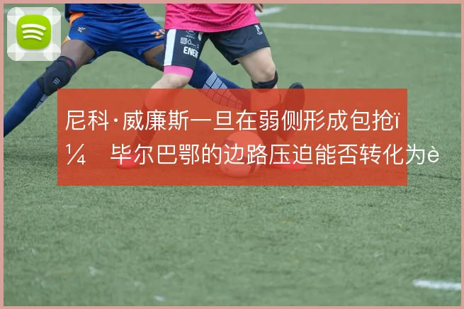 尼科·威廉斯一旦在弱侧形成包抢，毕尔巴鄂的边路压迫能否转化为进球