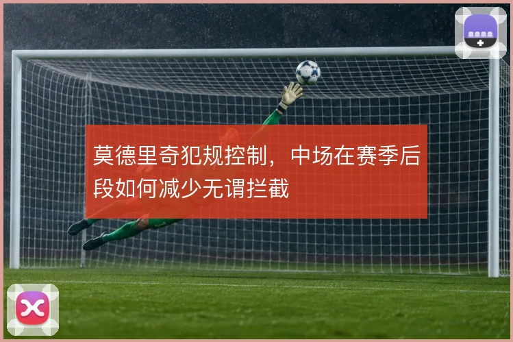 莫德里奇犯规控制，中场在赛季后段如何减少无谓拦截
