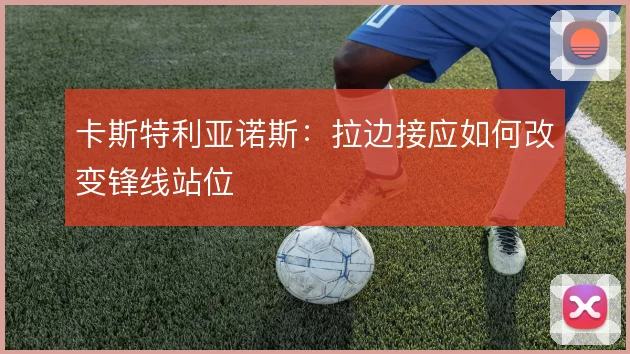 卡斯特利亚诺斯:拉边接应如何改变锋线站位