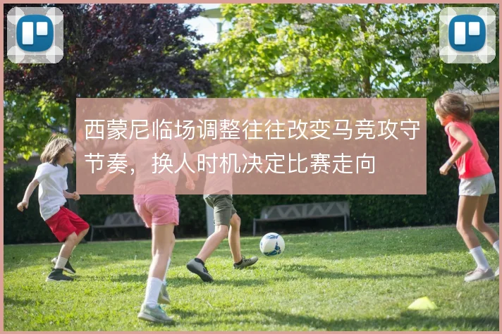 西蒙尼临场调整往往改变马竞攻守节奏，换人时机决定比赛走向