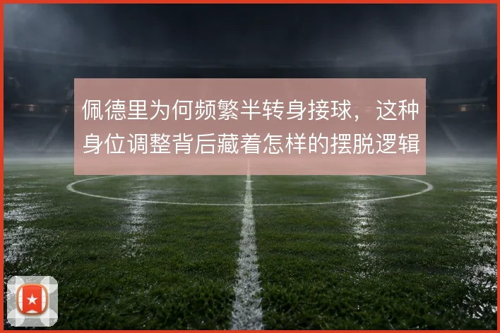 佩德里为何频繁半转身接球，这种身位调整背后藏着怎样的摆脱逻辑