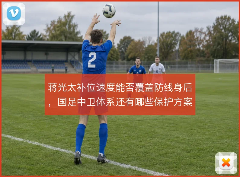 蒋光太补位速度能否覆盖防线身后，国足中卫体系还有哪些保护方案