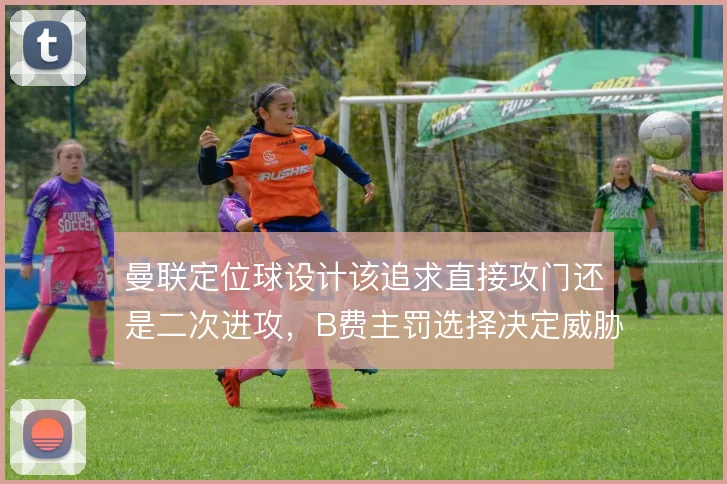 曼联定位球设计该追求直接攻门还是二次进攻,B费主罚选择决定威胁