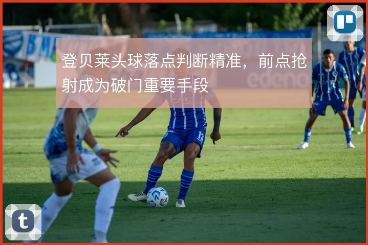 登贝莱头球落点判断精准,前点抢射成为破门重要手段