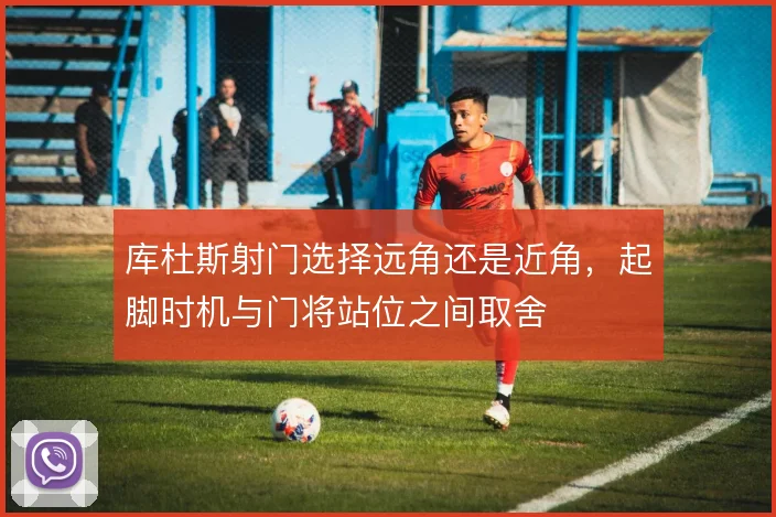 库杜斯射门选择远角还是近角，起脚时机与门将站位之间取舍