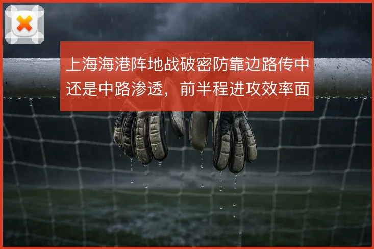上海海港阵地战破密防靠边路传中还是中路渗透，前半程进攻效率面临取舍