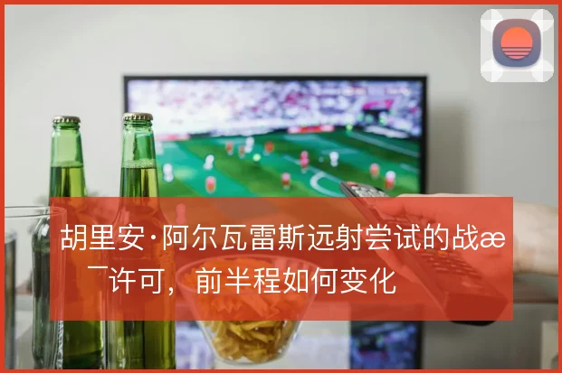 胡里安·阿尔瓦雷斯远射尝试的战术许可,前半程如何变化