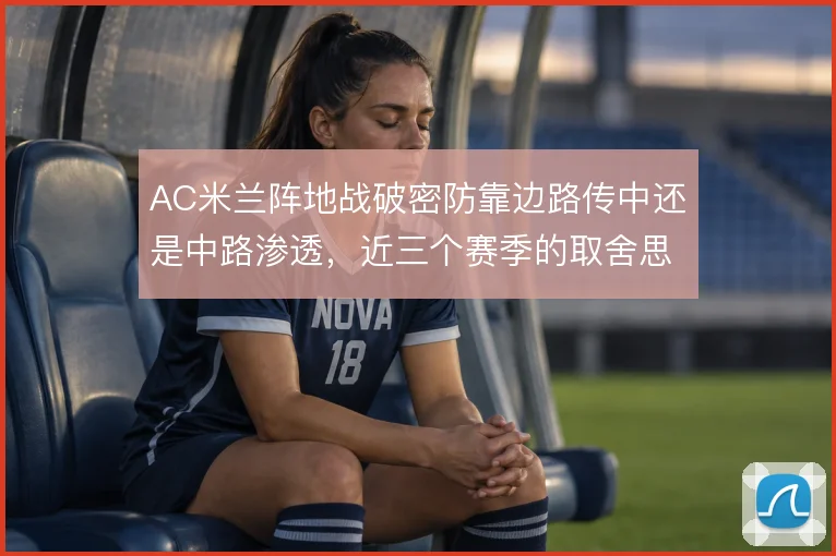 AC米兰阵地战破密防靠边路传中还是中路渗透，近三个赛季的取舍思路