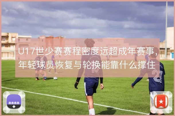 U17世少赛赛程密度远超成年赛事，年轻球员恢复与轮换能靠什么撑住