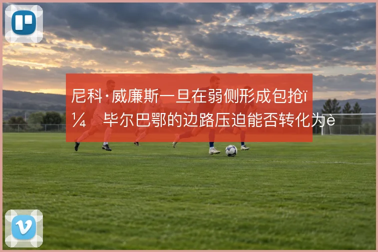 尼科·威廉斯一旦在弱侧形成包抢，毕尔巴鄂的边路压迫能否转化为进球