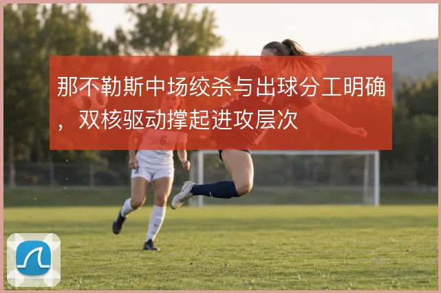 那不勒斯中场绞杀与出球分工明确，双核驱动撑起进攻层次
