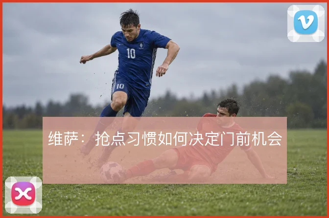 维萨：抢点习惯如何决定门前机会