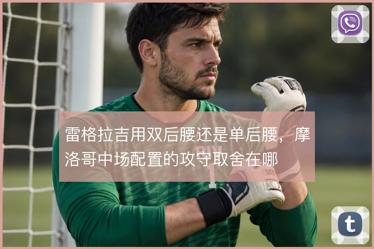 雷格拉吉用双后腰还是单后腰,摩洛哥中场配置的攻守取舍在哪