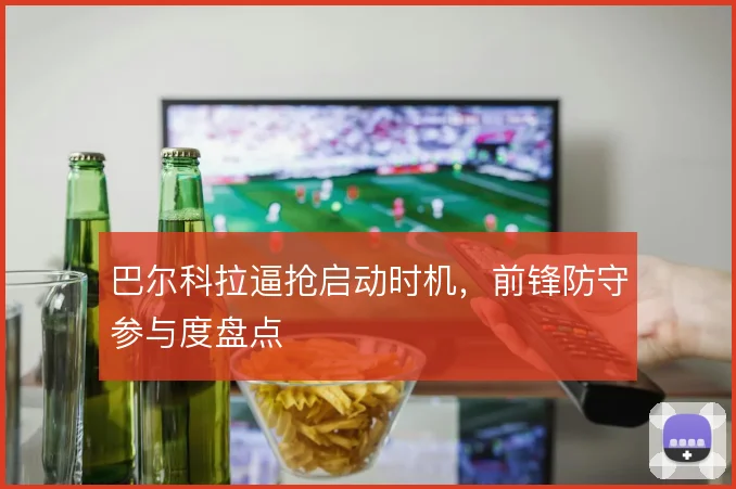 巴尔科拉逼抢启动时机，前锋防守参与度盘点