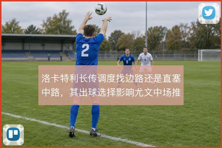 洛卡特利长传调度找边路还是直塞中路，其出球选择影响尤文中场推进节奏