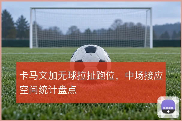 卡马文加无球拉扯跑位，中场接应空间统计盘点