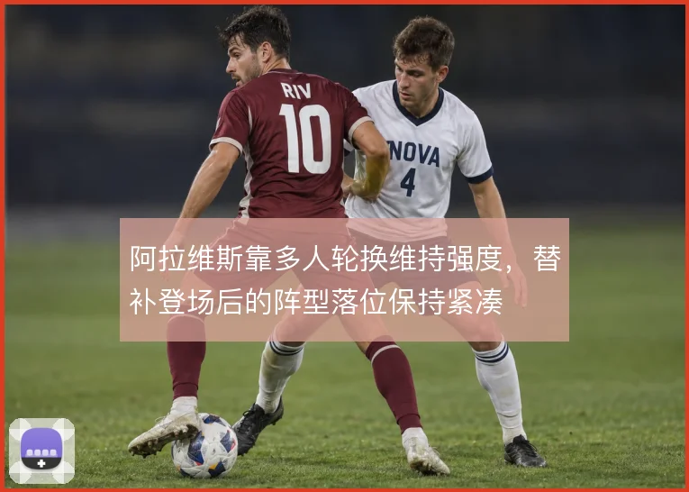 阿拉维斯靠多人轮换维持强度,替补登场后的阵型落位保持紧凑
