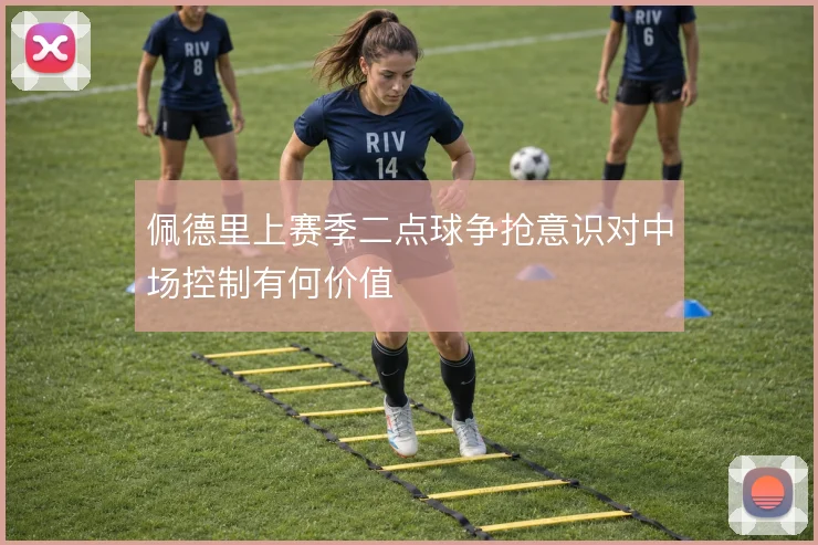 佩德里上赛季二点球争抢意识对中场控制有何价值