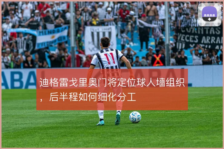 迪格雷戈里奥门将定位球人墙组织，后半程如何细化分工