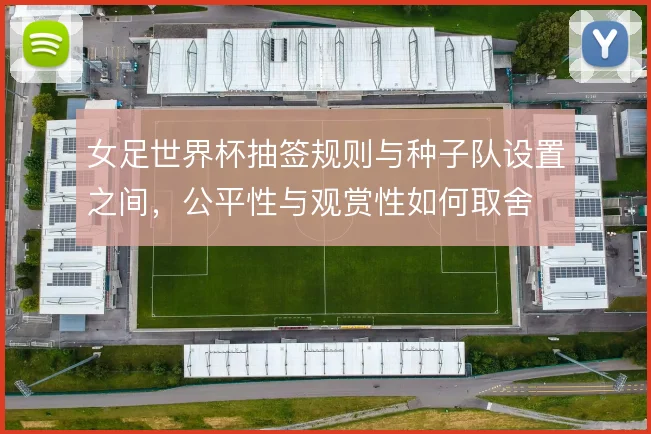 女足世界杯抽签规则与种子队设置之间，公平性与观赏性如何取舍