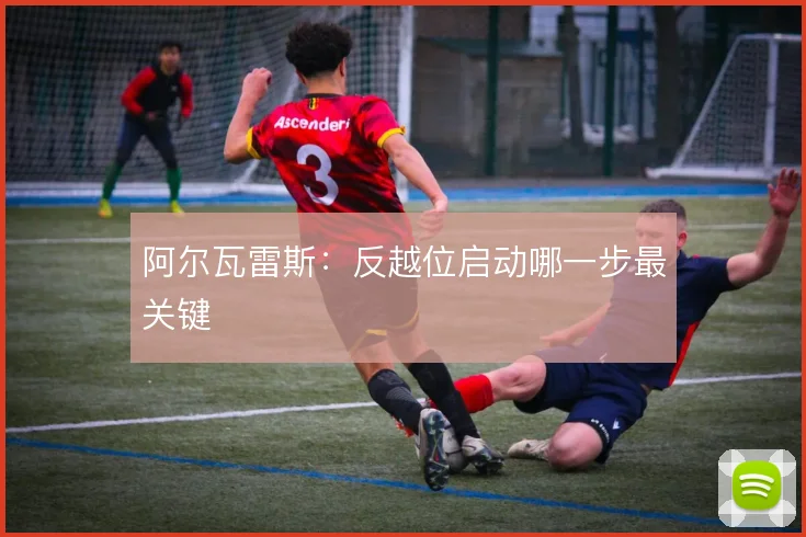 阿尔瓦雷斯:反越位启动哪一步最关键