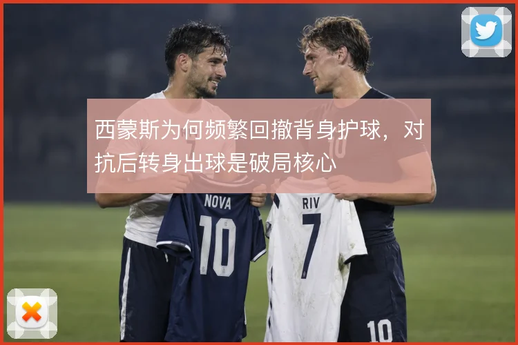 西蒙斯为何频繁回撤背身护球，对抗后转身出球是破局核心
