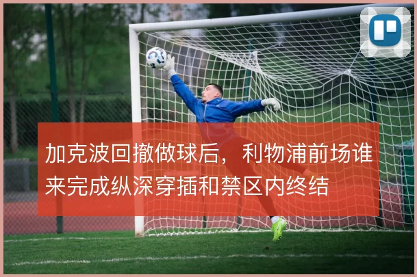 加克波回撤做球后，利物浦前场谁来完成纵深穿插和禁区内终结