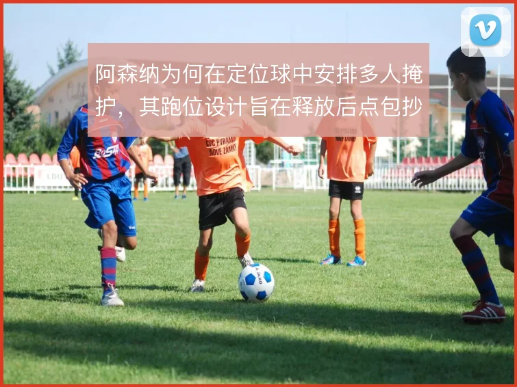 阿森纳为何在定位球中安排多人掩护，其跑位设计旨在释放后点包抄空间