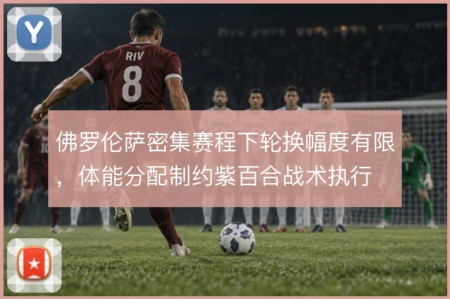 佛罗伦萨密集赛程下轮换幅度有限,体能分配制约紫百合战术执行